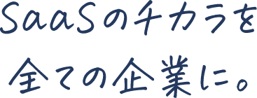 SaaSのチカラを全ての企業に。